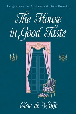 The House in Good Taste: Design Advice from America's First Interior Decorator by De Wolfe, Elsie