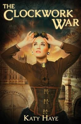 The Clockwork War: a clockwork war, book one by Haye, Katy