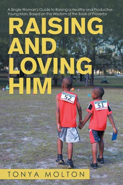 Raising and Loving Him: A Single Woman's Guide to Raising a Healthy and Productive Young Man, Based on the Wisdom of the Book of Proverbs by Molton, Tonya
