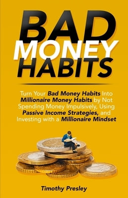Bad Money Habits: Turn Your Bad Money Habits Into Millionaire Money Habits by Not Spending Money Impulsively, Using Passive Income Strat by Presley, Timothy