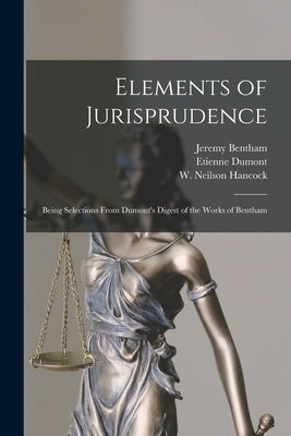 Elements of Jurisprudence: Being Selections From Dumont's Digest of the Works of Bentham by Bentham, Jeremy 1748-1832