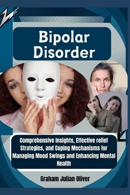 Bipolar Disorder: Comprehensive Insights, Effective relief Strategies, and Coping Mechanisms for Managing Mood Swings and Enhancing Ment by Julian Oliver, Graham