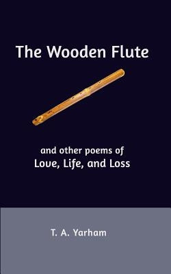 The Wooden Flute: and other poems of Love, Life, and Loss by Yarham, T. a.