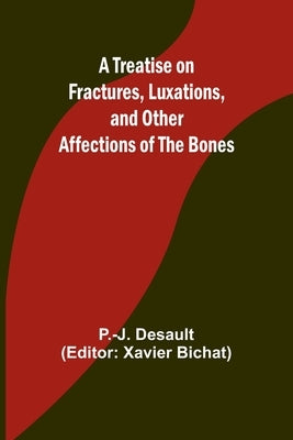 A Treatise on Fractures, Luxations, and Other Affections of the Bones by P -J Desault