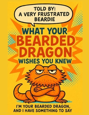 What Your Bearded Dragon Wishes You Knew: A Sarcastic Bearded Dragon's Complete Guide to Proper Care, Diet, Habitat, Substrate and Handling From a Dra by Rahman, Muntaseer
