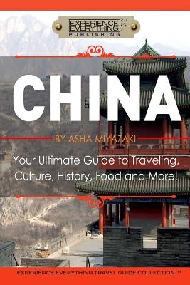China: Your Ultimate Guide to Travel, Culture, History, Food and More!: Experience Everything Travel Guide Collection(TM) by Experience Everything Publishing