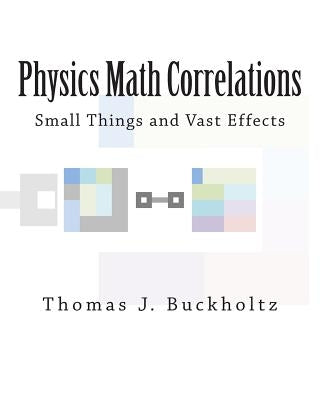Physics Math Correlations: Small Things and Vast Effects by Buckholtz, Thomas J.