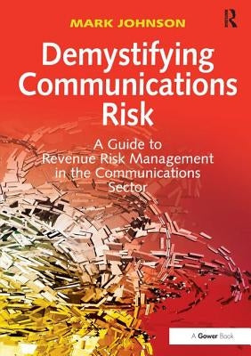 Demystifying Communications Risk: A Guide to Revenue Risk Management in the Communications Sector by Johnson, Mark