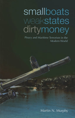 Small Boats, Weak States, Dirty Money: Piracy and Maritime Terrorism in the Modern World by Murphy, Martin N.