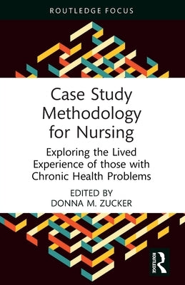 Case Study Methodology for Nursing: Exploring the Lived Experience of those with Chronic Health Problems by Zucker, Donna M.