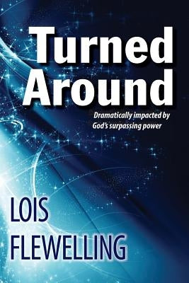 Turned Around: Dramatically Impacted by God's Surpassing Power by Flewelling, Lois M.
