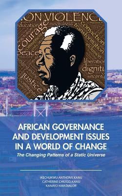 African Governance and Development Issues in a World of Change: The Changing Patterns of a Static Universe by Kanu, Ikechukwu Anthony