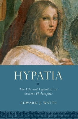 Hypatia: The Life and Legend of an Ancient Philosopher by Watts, Edward J.
