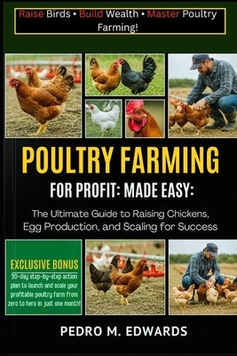Poultry Farming for Profit Made Easy: The Ultimate Guide to Raising Chickens, Boosting Egg Production, and Scaling for Success. by Edwards, Pedro M.