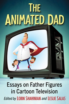 The Animated Dad: Essays on Father Figures in Cartoon Television by Shahinian, Lorin
