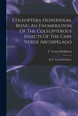 Coleoptera Hesperidum, Being An Enumeration Of The Coleopterous Insects Of The Cape Verde Archipelago: By T. Vernon Wollaston by Wollaston, T. Vernon