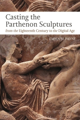 Casting the Parthenon Sculptures from the Eighteenth Century to the Digital Age by Payne, Emma M.