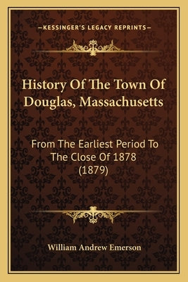 History Of The Town Of Douglas, Massachusetts: From The Earliest Period To The Close Of 1878 (1879) by Emerson, William Andrew