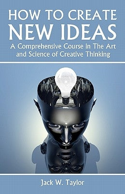 How To Create New Ideas: A Comprehensive Course in The Art and Science of Creative Thinking by Taylor, Jack W.
