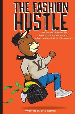 The Fashion Hustle: How to make money in the Fashion Business as a Student, Industry Professional, or Entrepreneur... by Cedric, King