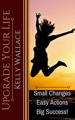Upgrade Your Life: Small Changes, Easy Actions, Big Success! by Wallace, Kelly