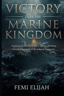 Victory Over the Marine Kingdom: Exposing the Secrets of Water Spirits, Breaking Satanic Covenants, and Reclaiming Territories by Elijah, Femi