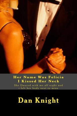 Her Name Was Felicia I Kissed Her Neck: She Danced with me all night and i felt her body next to mine by Knight Sr, Dan Edward