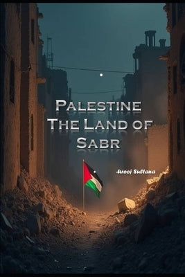 Palestine - The Land of Sabr: Heartbeat Echoing Through the Rubble by Ahmed, Urooj Sultana