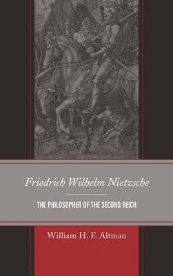 Friedrich Wilhelm Nietzsche: The Philosopher of the Second Reich by Altman, William H. F.