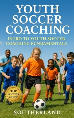 Youth Soccer Coaching: Intro to Youth Soccer Coaching Fundamentals by Publishing, Southerland