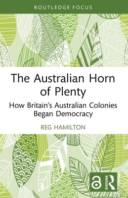 The Australian Horn of Plenty: How Britain's Australian Colonies Began Democracy by Hamilton, Reg