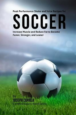 Peak Performance Shake and Juice Recipes for Soccer: Increase Muscle and Reduce Fat to Become Faster, Stronger, and Leaner by Correa (Certified Sports Nutritionist)