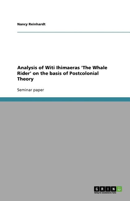 Analysis of Witi Ihimaeras 'The Whale Rider' on the basis of Postcolonial Theory by Reinhardt, Nancy