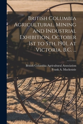 British Columbia Agricultural, Mining and Industrial Exhibition, October 1st to 5th, 1901, at Victoria, B.C. ... [microform] by British Columbia Agricultural Associa