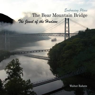 The Bear Mountain Bridge, The Jewel of the Hudson: Embracing Place by Rabetz, Walter