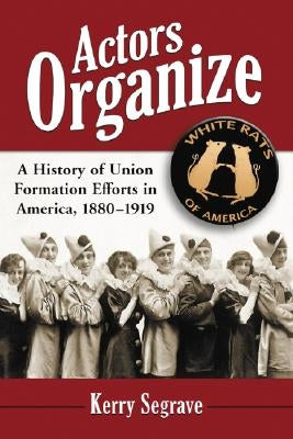 Actors Organize: A History of Union Formation Efforts in America, 1880-1919 by Segrave, Kerry