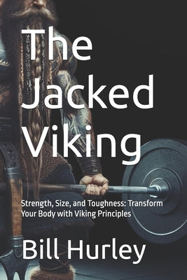 The Jacked Viking: Strength, Size, and Toughness: Transform Your Body with Viking Principles by Hurley, Bill
