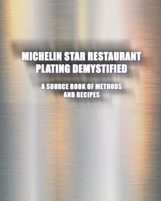 Michelin Star Restaurant Plating Demystified: A Source Book of Methods and Recipes: A Source Book by Easter, Greg