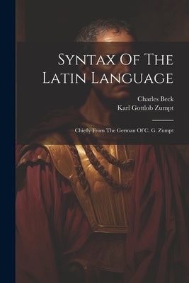 Syntax Of The Latin Language: Chiefly From The German Of C. G. Zumpt by Zumpt, Karl Gottlob