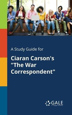 A Study Guide for Ciaran Carson's "The War Correspondent" by Gale, Cengage Learning