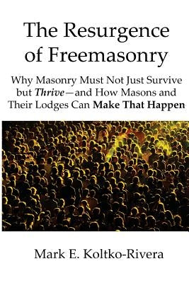 The Resurgence of Freemasonry: Why Masonry Must Not Just Survive but Thrive-And How Masons and Their Lodges Can Make That Happen by Koltko-Rivera Ph. D., Mark E.