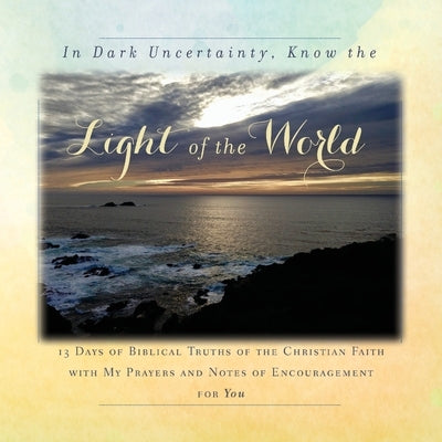 In Dark Uncertainty, Know the Light of the World: 13 Days of Biblical Truths of the Christian Faith by Tague