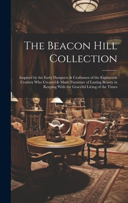 The Beacon Hill Collection: Inspired by the Early Designers & Craftsmen of the Eighteenth Century who Created & Made Furniture of Lasting Beauty i by Anonymous