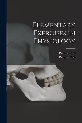 Elementary Exercises in Physiology by Fish, Pierre a. (Pierre Augustine) 1.