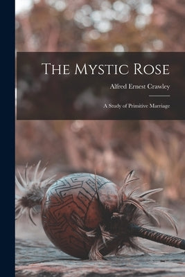 The Mystic Rose: A Study of Primitive Marriage by Crawley, Alfred Ernest