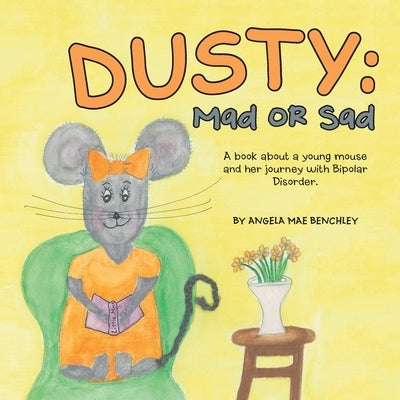 Dusty: Mad or Sad: A Book About a Young Mouse and Her Journey with Bipolar Disorder. by Benchley, Angela Mae
