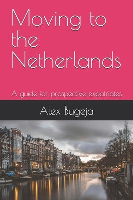Moving to the Netherlands: A guide for prospective expatriates by Bugeja, Alex