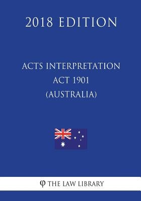 Acts Interpretation Act 1901 (Australia) (2018 Edition) by The Law Library