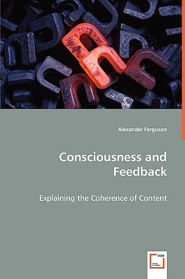 Consciousness and Feedback - Explaining the Coherence of Content by Ferguson, Alexander