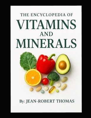 The Encyclopedia of Vitamins and Minerals: Their Role in the Human Body, Why They're Needed, and Where to Get Them from, Naturally by Thomas, Jean Robert